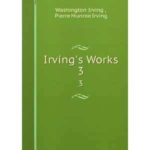  Irvings Works. 3 Pierre Munroe Irving Washington Irving 