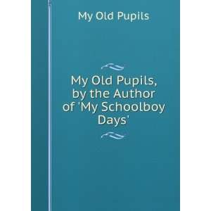  Pupils, by the Author of My Schoolboy Days. My Old Pupils Books