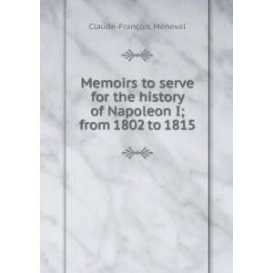 Memoirs to serve for the history of Napoleon I; from 1802 to 1815 