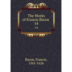  The Works of Francis Bacon . 14 Francis, 1561 1626 Bacon Books