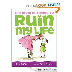 My Mom Is Trying to Ruin My Life Kate Feiffer, Diane Goode  