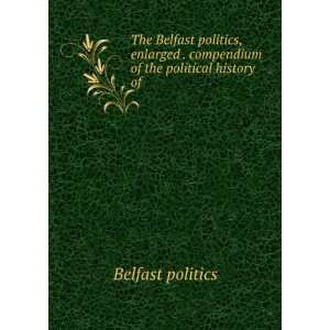 The Belfast politics, enlarged . compendium of the political history 