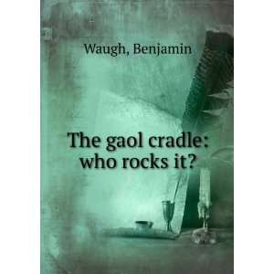  The gaol cradle who rocks it? Benjamin. Waugh Books