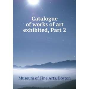  Catalogue of works of art exhibited, Part 2 Boston Museum 